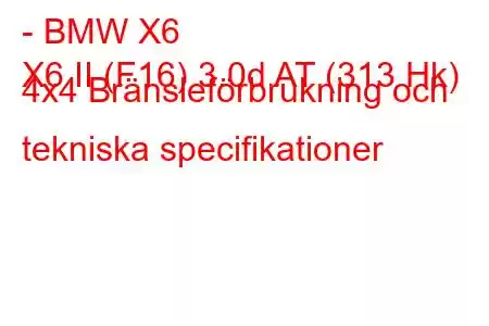 - BMW X6
X6 II (F16) 3.0d AT (313 Hk) 4x4 Bränsleförbrukning och tekniska specifikationer