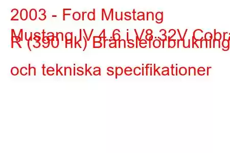 2003 - Ford Mustang
Mustang IV 4.6 i V8 32V Cobra R (390 hk) Bränsleförbrukning och tekniska specifikationer