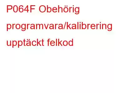 P064F Obehörig programvara/kalibrering upptäckt felkod