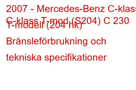 2007 - Mercedes-Benz C-klass
C-klass T-mod (S204) C 230 T-modell (204 hk) Bränsleförbrukning och tekniska specifikationer