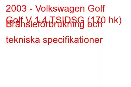 2003 - Volkswagen Golf
Golf V 1.4 TSIDSG (170 hk) Bränsleförbrukning och tekniska specifikationer