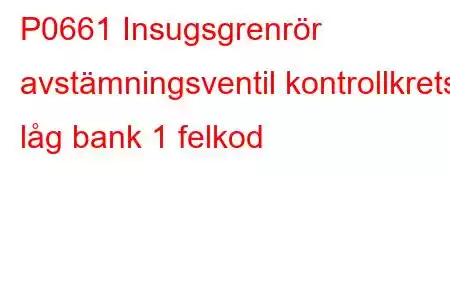 P0661 Insugsgrenrör avstämningsventil kontrollkrets låg bank 1 felkod