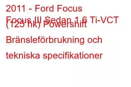 2011 - Ford Focus
Focus III Sedan 1.6 Ti-VCT (125 hk) Powershift Bränsleförbrukning och tekniska specifikationer