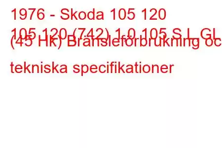 1976 - Skoda 105 120
105 120 (742) 1,0 105 S,L,GL (45 Hk) Bränsleförbrukning och tekniska specifikationer