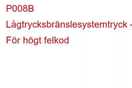 P008B Lågtrycksbränslesystemtryck - För högt felkod