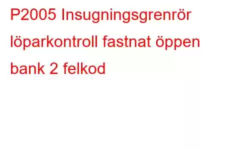 P2005 Insugningsgrenrör löparkontroll fastnat öppen bank 2 felkod