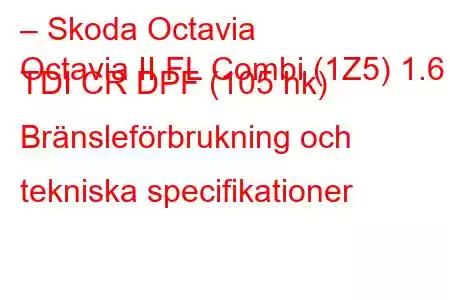 – Skoda Octavia
Octavia II FL Combi (1Z5) 1.6 TDI CR DPF (105 hk) Bränsleförbrukning och tekniska specifikationer