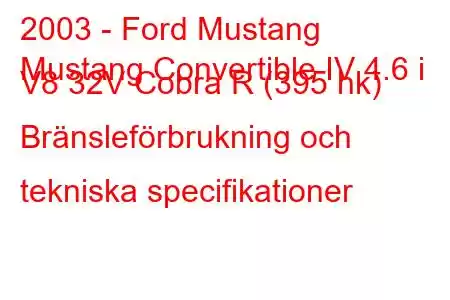 2003 - Ford Mustang
Mustang Convertible IV 4.6 i V8 32V Cobra R (395 hk) Bränsleförbrukning och tekniska specifikationer