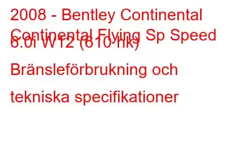 2008 - Bentley Continental
Continental Flying Sp Speed ​​​​6.0i W12 (610 hk) Bränsleförbrukning och tekniska specifikationer