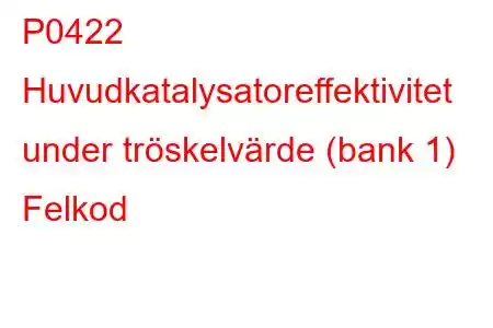 P0422 Huvudkatalysatoreffektivitet under tröskelvärde (bank 1) Felkod