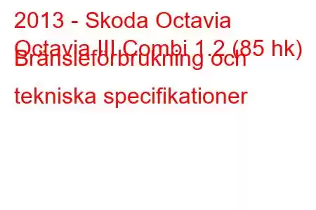 2013 - Skoda Octavia
Octavia III Combi 1.2 (85 hk) Bränsleförbrukning och tekniska specifikationer