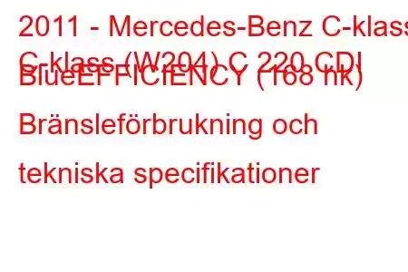 2011 - Mercedes-Benz C-klass
C-klass (W204) C 220 CDI BlueEFFICIENCY (168 hk) Bränsleförbrukning och tekniska specifikationer