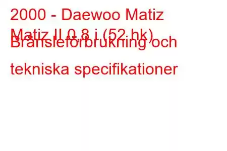 2000 - Daewoo Matiz
Matiz II 0,8 i (52 hk) Bränsleförbrukning och tekniska specifikationer