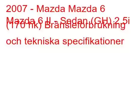 2007 - Mazda Mazda 6
Mazda 6 II - Sedan (GH) 2,5i (170 hk) Bränsleförbrukning och tekniska specifikationer