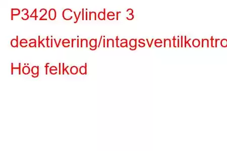 P3420 Cylinder 3 deaktivering/intagsventilkontrollkrets Hög felkod