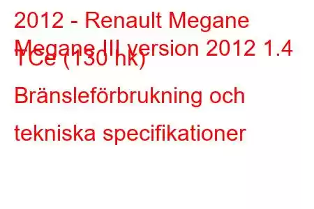 2012 - Renault Megane
Megane III version 2012 1.4 TCe (130 hk) Bränsleförbrukning och tekniska specifikationer