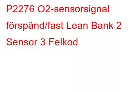 P2276 O2-sensorsignal förspänd/fast Lean Bank 2 Sensor 3 Felkod