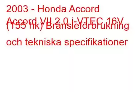 2003 - Honda Accord
Accord VII 2.0 i-VTEC 16V (155 hk) Bränsleförbrukning och tekniska specifikationer