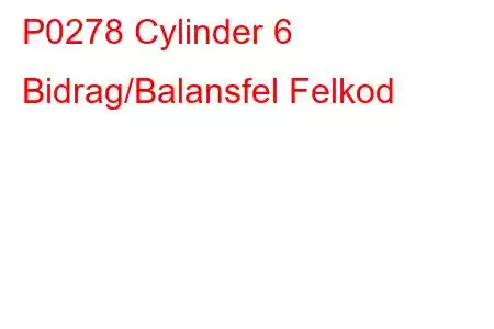 P0278 Cylinder 6 Bidrag/Balansfel Felkod