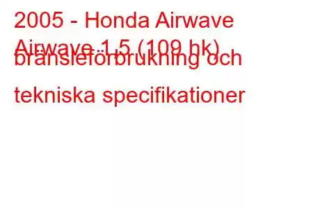 2005 - Honda Airwave
Airwave 1,5 (109 hk) bränsleförbrukning och tekniska specifikationer