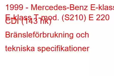 1999 - Mercedes-Benz E-klass
E-klass T-mod. (S210) E 220 CDI (143 hk) Bränsleförbrukning och tekniska specifikationer