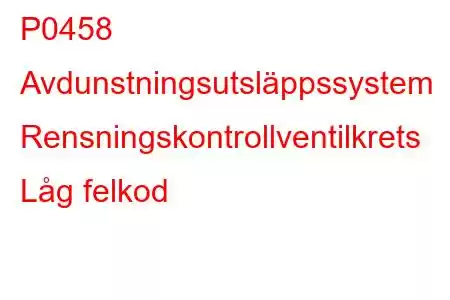 P0458 Avdunstningsutsläppssystem Rensningskontrollventilkrets Låg felkod