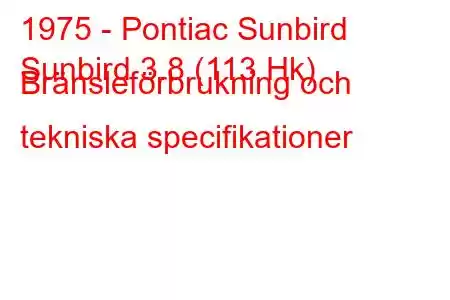 1975 - Pontiac Sunbird
Sunbird 3.8 (113 Hk) Bränsleförbrukning och tekniska specifikationer