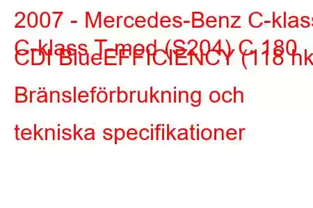 2007 - Mercedes-Benz C-klass
C-klass T-mod (S204) C 180 CDI BlueEFFICIENCY (118 hk) Bränsleförbrukning och tekniska specifikationer