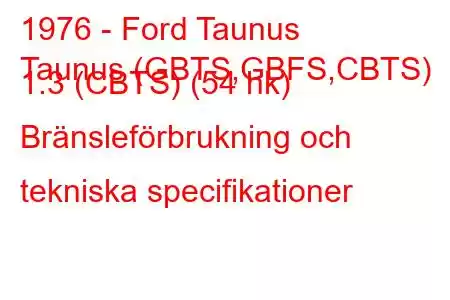 1976 - Ford Taunus
Taunus (GBTS,GBFS,CBTS) 1.3 (CBTS) (54 hk) Bränsleförbrukning och tekniska specifikationer