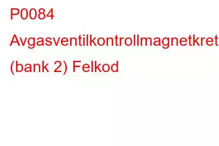 P0084 Avgasventilkontrollmagnetkrets (bank 2) Felkod