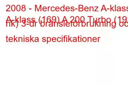 2008 - Mercedes-Benz A-klass
A-klass (169) A 200 Turbo (193 hk) 3-dr bränsleförbrukning och tekniska specifikationer