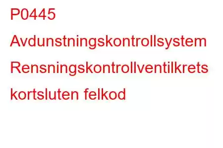 P0445 Avdunstningskontrollsystem Rensningskontrollventilkrets kortsluten felkod