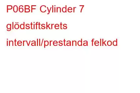 P06BF Cylinder 7 glödstiftskrets intervall/prestanda felkod