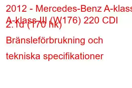 2012 - Mercedes-Benz A-klass
A-klass III (W176) 220 CDI 2.1d (170 hk) Bränsleförbrukning och tekniska specifikationer