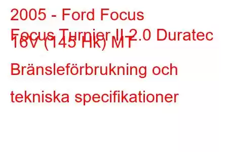 2005 - Ford Focus
Focus Turnier II 2.0 Duratec 16V (145 Hk) MT Bränsleförbrukning och tekniska specifikationer