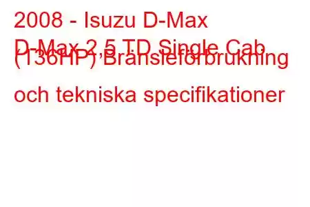 2008 - Isuzu D-Max
D-Max 2,5 TD Single Cab (136HP) Bränsleförbrukning och tekniska specifikationer