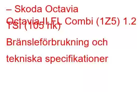 – Skoda Octavia
Octavia II FL Combi (1Z5) 1.2 TSI (105 hk) Bränsleförbrukning och tekniska specifikationer