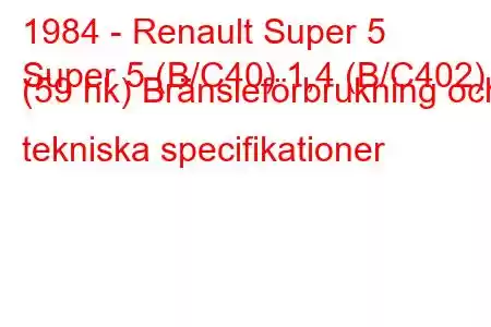 1984 - Renault Super 5
Super 5 (B/C40) 1,4 (B/C402) (59 hk) Bränsleförbrukning och tekniska specifikationer