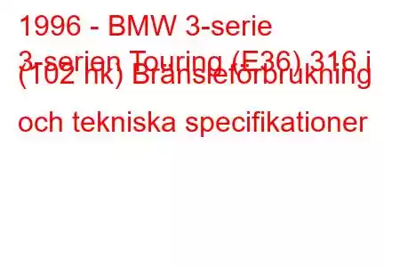 1996 - BMW 3-serie
3-serien Touring (E36) 316 i (102 hk) Bränsleförbrukning och tekniska specifikationer