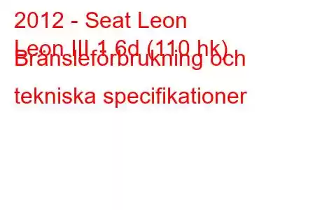 2012 - Seat Leon
Leon III 1.6d (110 hk) Bränsleförbrukning och tekniska specifikationer