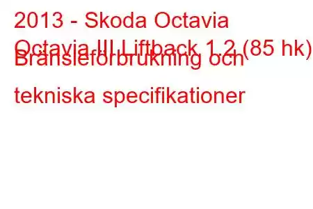 2013 - Skoda Octavia
Octavia III Liftback 1.2 (85 hk) Bränsleförbrukning och tekniska specifikationer