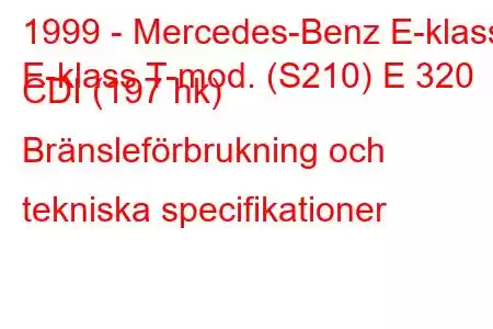 1999 - Mercedes-Benz E-klass
E-klass T-mod. (S210) E 320 CDI (197 hk) Bränsleförbrukning och tekniska specifikationer