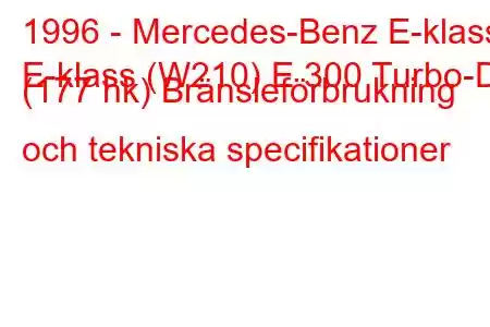 1996 - Mercedes-Benz E-klass
E-klass (W210) E 300 Turbo-D (177 hk) Bränsleförbrukning och tekniska specifikationer