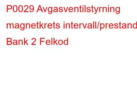 P0029 Avgasventilstyrning magnetkrets intervall/prestanda Bank 2 Felkod