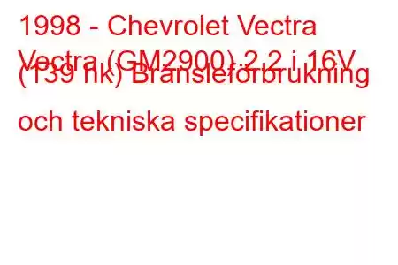 1998 - Chevrolet Vectra
Vectra (GM2900) 2.2 i 16V (139 hk) Bränsleförbrukning och tekniska specifikationer