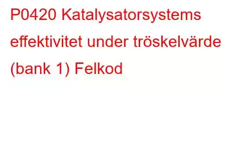 P0420 Katalysatorsystems effektivitet under tröskelvärde (bank 1) Felkod