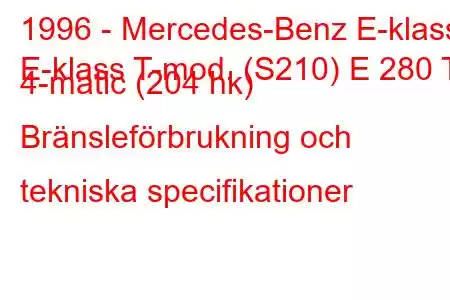 1996 - Mercedes-Benz E-klass
E-klass T-mod. (S210) E 280 T 4-matic (204 hk) Bränsleförbrukning och tekniska specifikationer