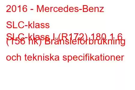 2016 - Mercedes-Benz SLC-klass
SLC-klass I (R172) 180 1,6 (156 hk) Bränsleförbrukning och tekniska specifikationer