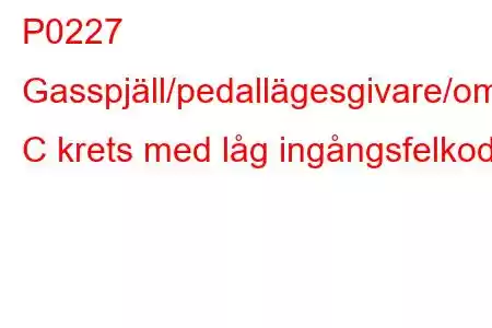 P0227 Gasspjäll/pedallägesgivare/omkopplare C krets med låg ingångsfelkod