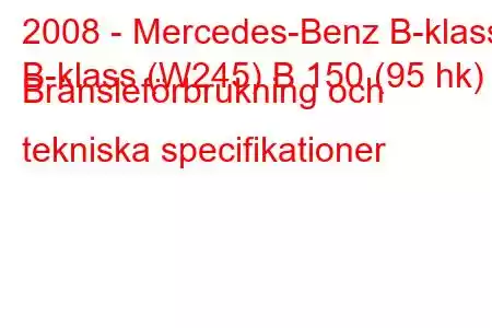 2008 - Mercedes-Benz B-klass
B-klass (W245) B 150 (95 hk) Bränsleförbrukning och tekniska specifikationer